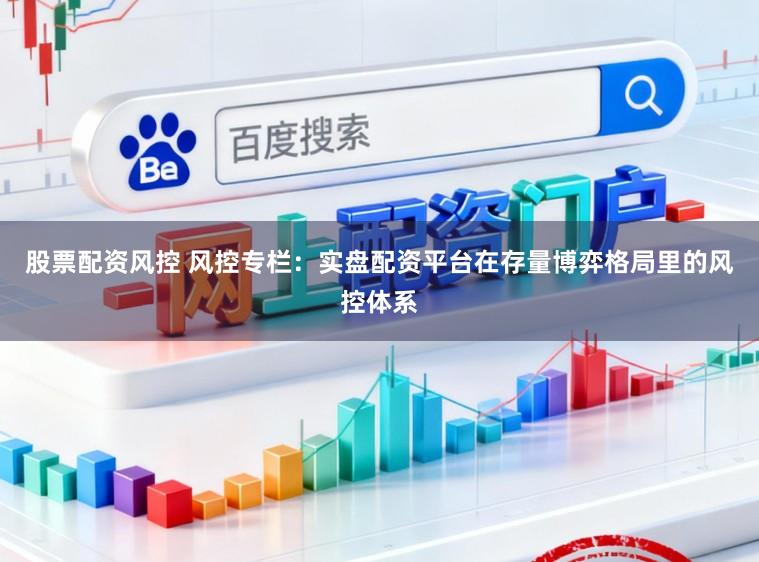 股票配资风控 风控专栏：实盘配资平台在存量博弈格局里的风控体系