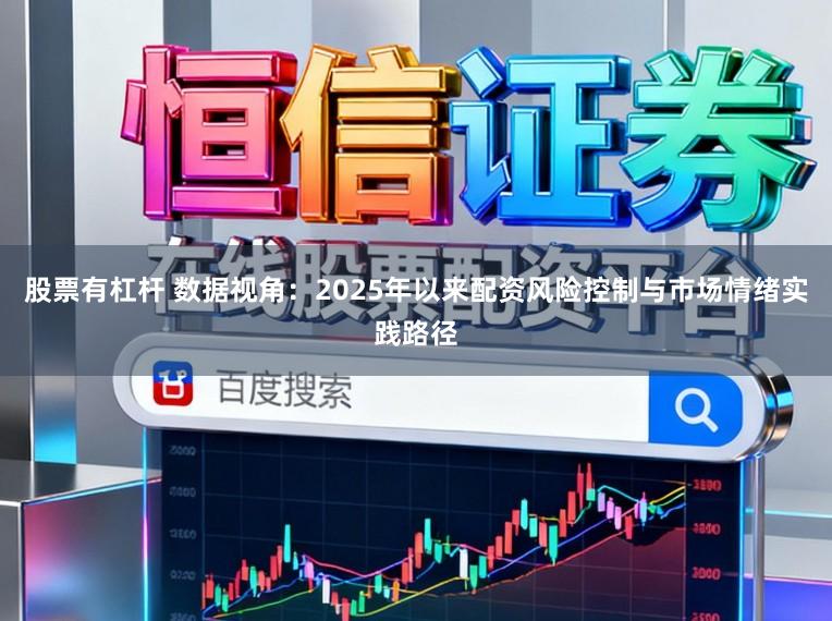 股票有杠杆 数据视角：2025年以来配资风险控制与市场情绪实践路径