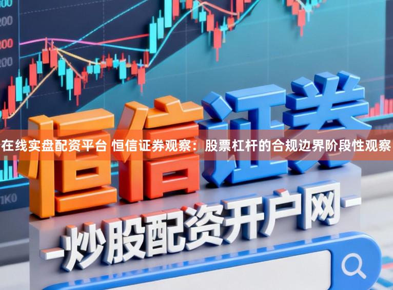 在线实盘配资平台 恒信证券观察：股票杠杆的合规边界阶段性观察