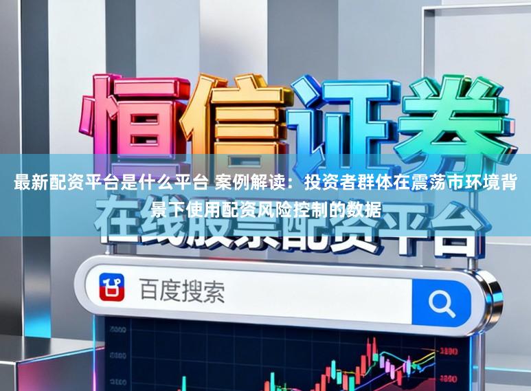最新配资平台是什么平台 案例解读：投资者群体在震荡市环境背景下使用配资风险控制的数据