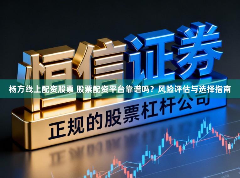 杨方线上配资股票 股票配资平台靠谱吗？风险评估与选择指南