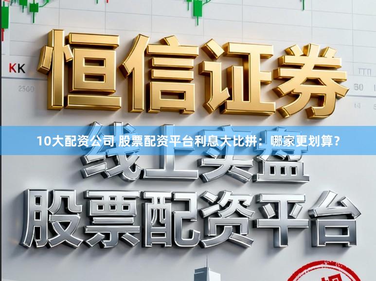 10大配资公司 股票配资平台利息大比拼：哪家更划算？