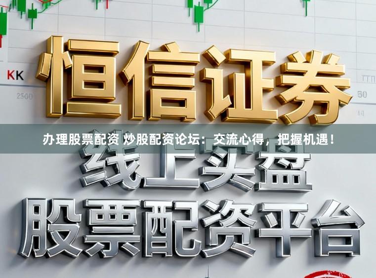 办理股票配资 炒股配资论坛：交流心得，把握机遇！