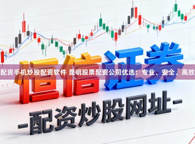 配资手机炒股配资软件 昆明股票配资公司优选：专业、安全、高效