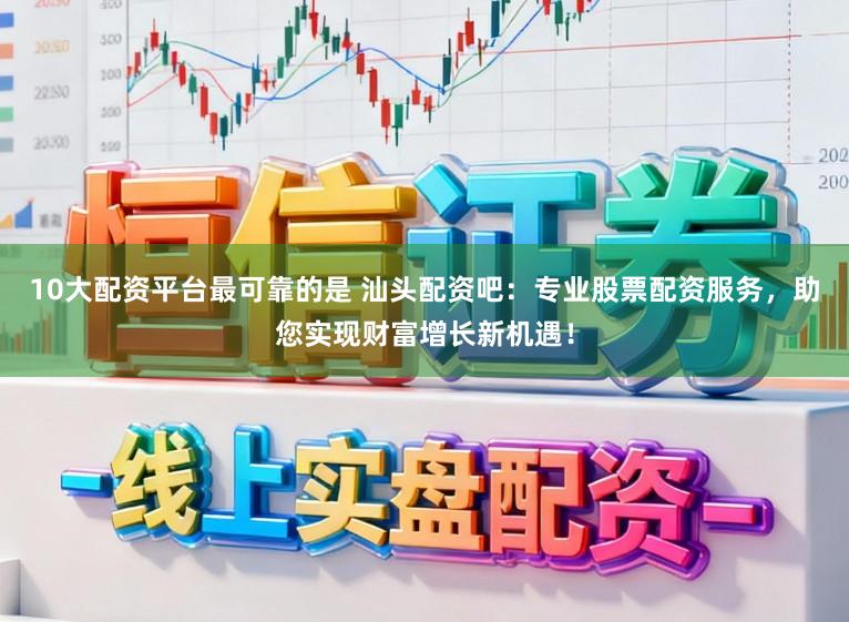 10大配资平台最可靠的是 汕头配资吧：专业股票配资服务，助您实现财富增长新机遇！