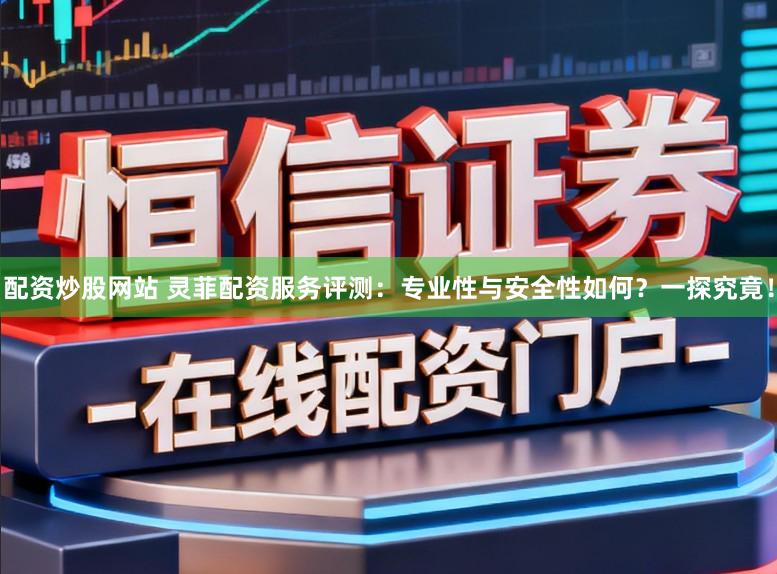 配资炒股网站 灵菲配资服务评测：专业性与安全性如何？一探究竟！