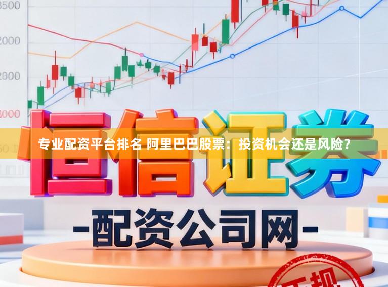 专业配资平台排名 阿里巴巴股票:投资机会还是风险?