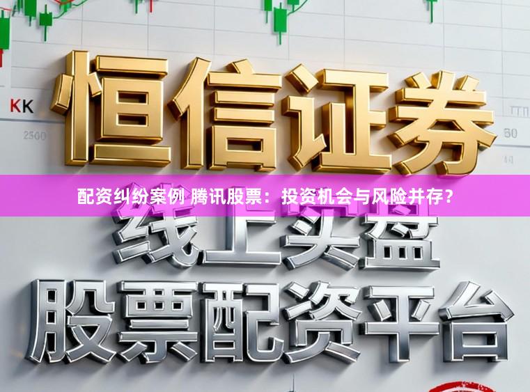 配资纠纷案例 腾讯股票：投资机会与风险并存？