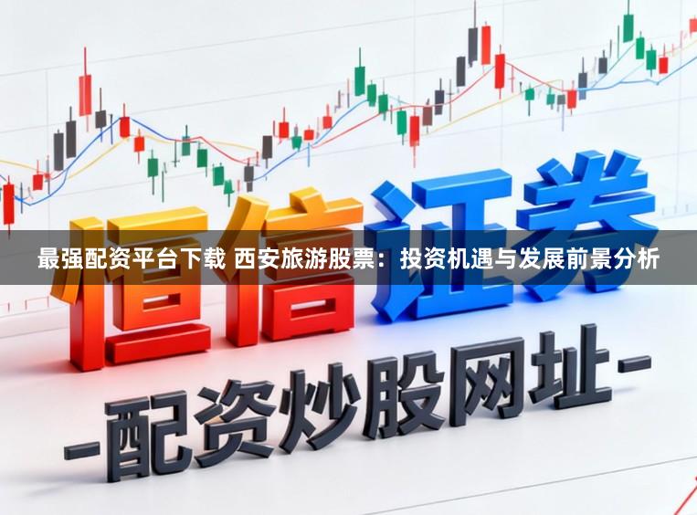 最强配资平台下载 西安旅游股票:投资机遇与发展前景分析