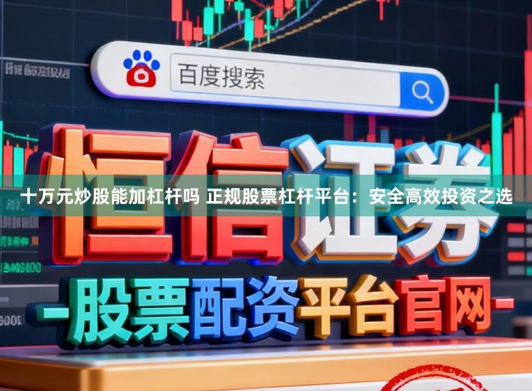十万元炒股能加杠杆吗 正规股票杠杆平台：安全高效投资之选