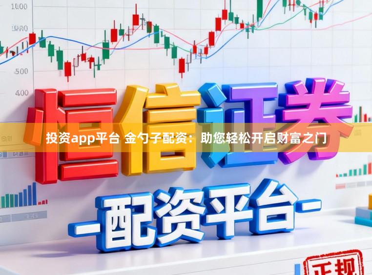 投资app平台 金勺子配资：助您轻松开启财富之门