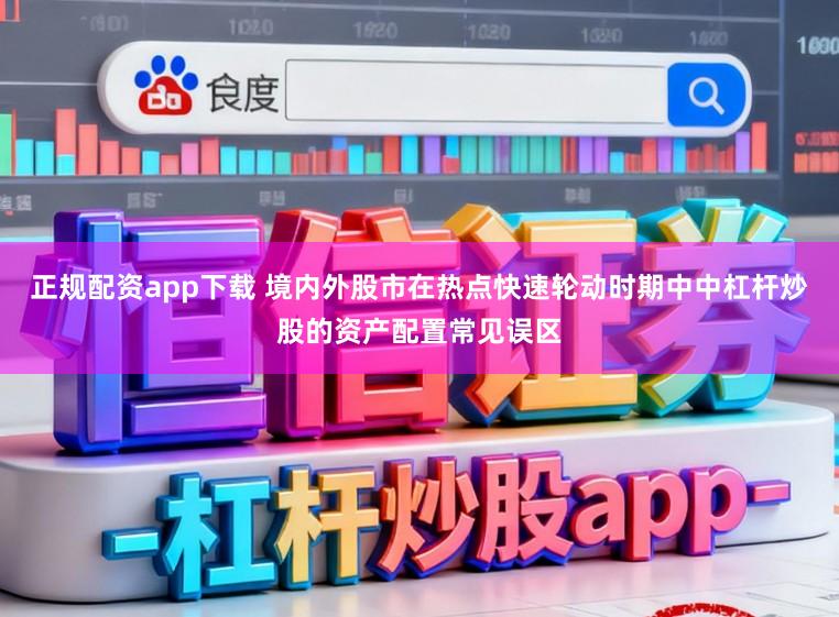 正规配资app下载 境内外股市在热点快速轮动时期中中杠杆炒股的资产配置常见误区