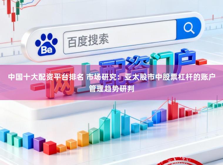 中国十大配资平台排名 市场研究：亚太股市中股票杠杆的账户管理趋势研判