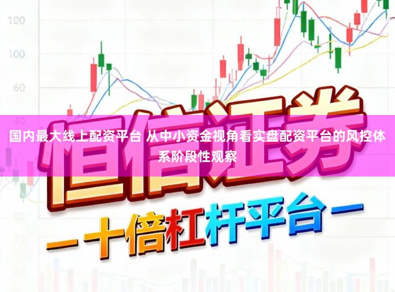 国内最大线上配资平台 从中小资金视角看实盘配资平台的风控体系阶段性观察