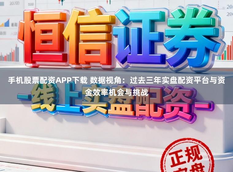 手机股票配资APP下载 数据视角：过去三年实盘配资平台与资金效率机会与挑战