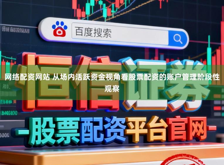 网络配资网站 从场内活跃资金视角看股票配资的账户管理阶段性观察