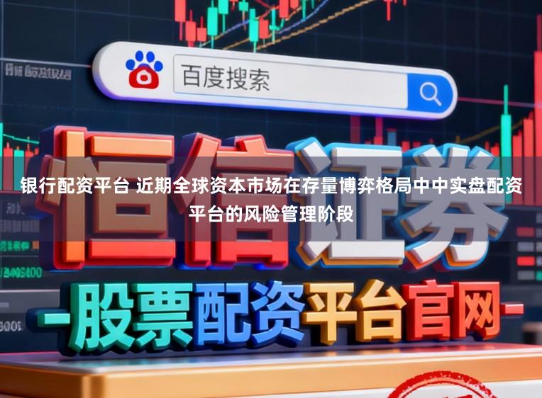 银行配资平台 近期全球资本市场在存量博弈格局中中实盘配资平台的风险管理阶段