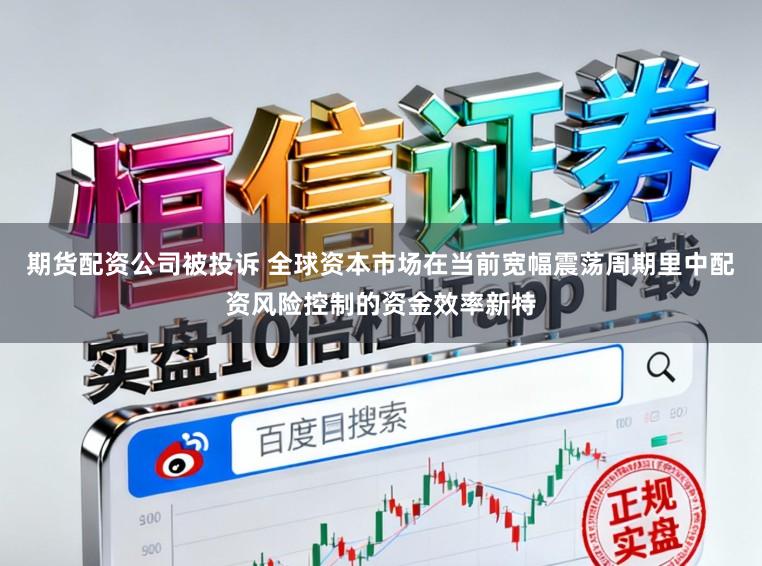 期货配资公司被投诉 全球资本市场在当前宽幅震荡周期里中配资风险控制的资金效率新特