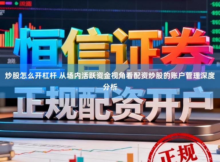 炒股怎么开杠杆 从场内活跃资金视角看配资炒股的账户管理深度分析