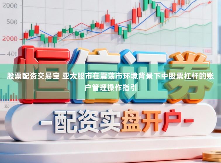 股票配资交易宝 亚太股市在震荡市环境背景下中股票杠杆的账户管理操作指引