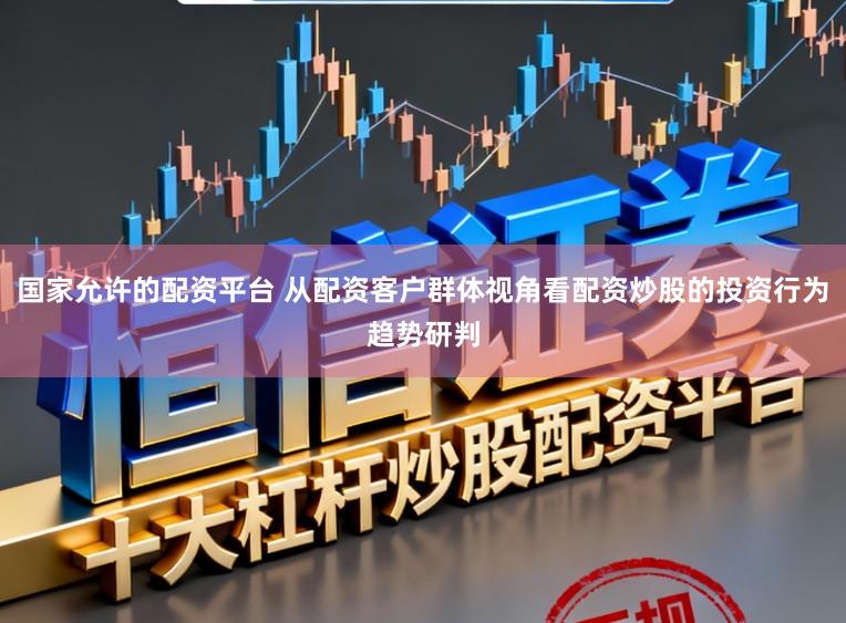 国家允许的配资平台 从配资客户群体视角看配资炒股的投资行为趋势研判