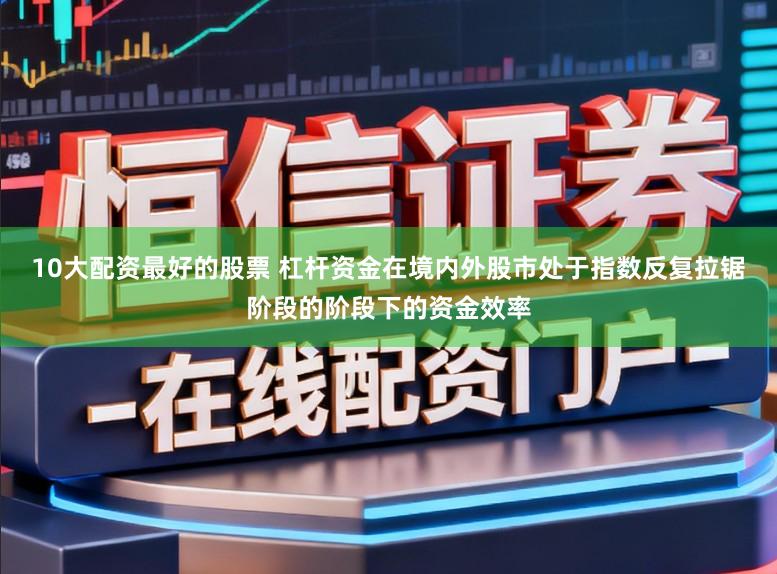 10大配资最好的股票 杠杆资金在境内外股市处于指数反复拉锯阶段的阶段下的资金效率