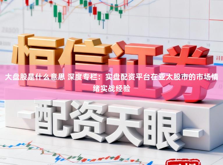 大盘股是什么意思 深度专栏：实盘配资平台在亚太股市的市场情绪实战经验