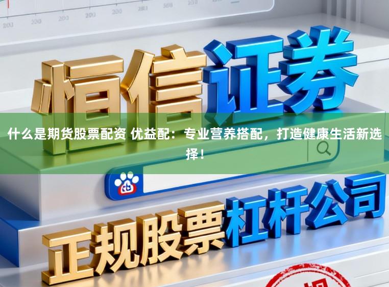 什么是期货股票配资 优益配：专业营养搭配，打造健康生活新选择！