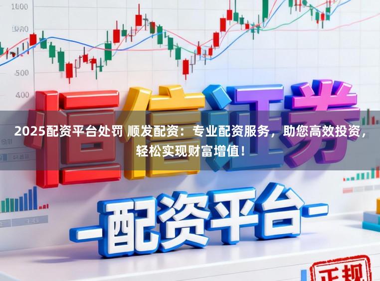 2025配资平台处罚 顺发配资：专业配资服务，助您高效投资，轻松实现财富增值！