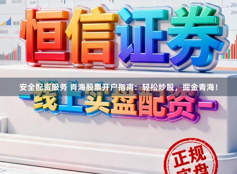 安全配资服务 青海股票开户指南：轻松炒股，掘金青海！