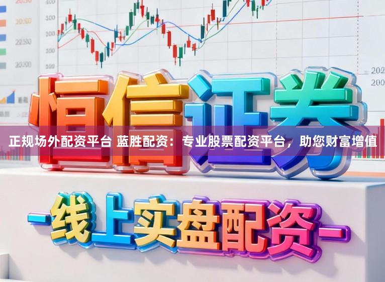 正规场外配资平台 蓝胜配资：专业股票配资平台，助您财富增值
