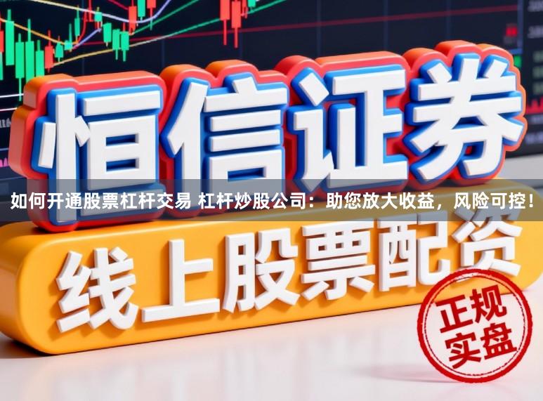如何开通股票杠杆交易 杠杆炒股公司：助您放大收益，风险可控！