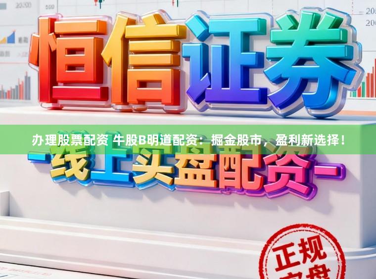 办理股票配资 牛股B明道配资：掘金股市，盈利新选择！
