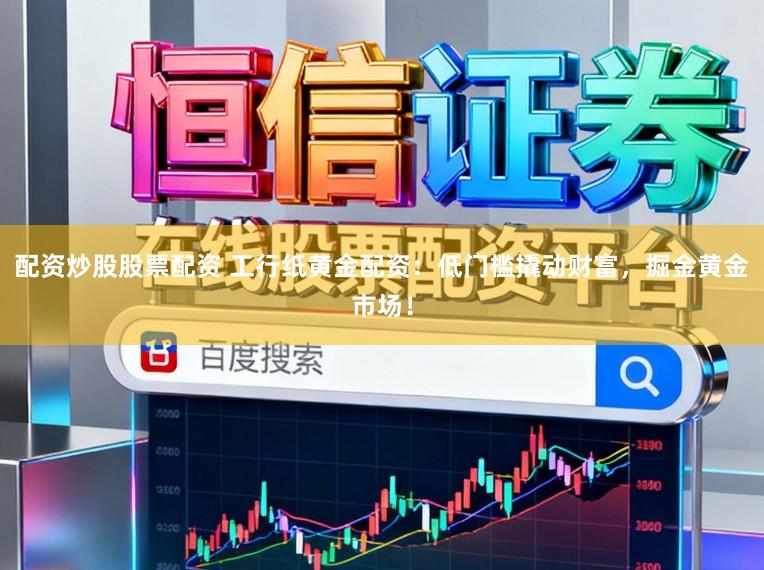 配资炒股股票配资 工行纸黄金配资：低门槛撬动财富，掘金黄金市场！