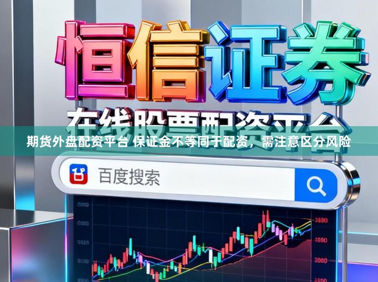 期货外盘配资平台 保证金不等同于配资，需注意区分风险