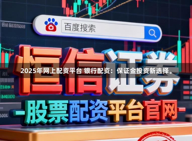 2025年网上配资平台 银行配资：保证金投资新选择。