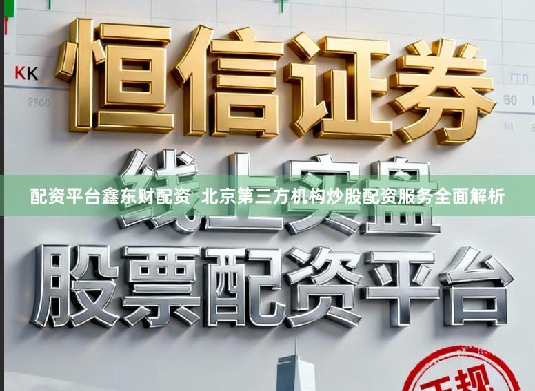 配资平台鑫东财配资  北京第三方机构炒股配资服务全面解析