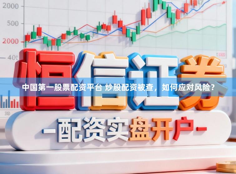 中国第一股票配资平台 炒股配资被查，如何应对风险？