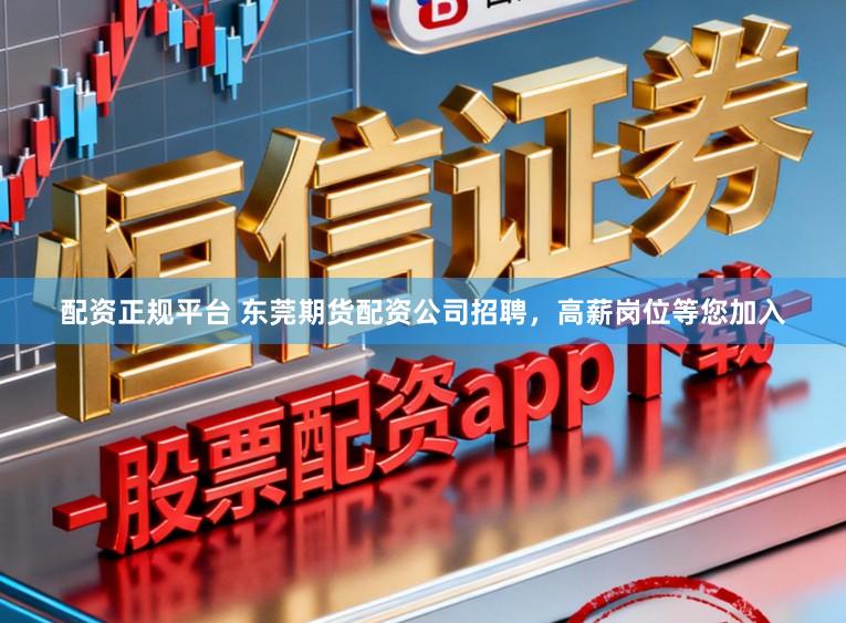 配资正规平台 东莞期货配资公司招聘，高薪岗位等您加入