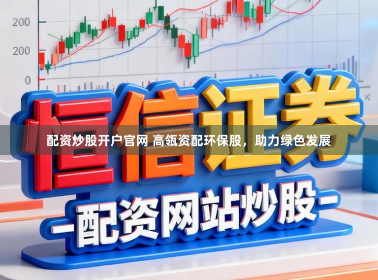 配资炒股开户官网 高瓴资配环保股,助力绿色发展