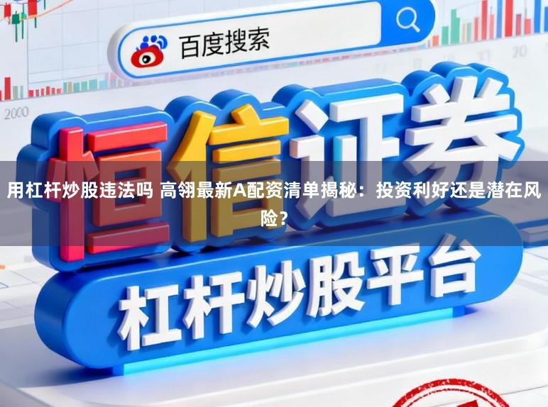 用杠杆炒股违法吗 高翎最新A配资清单揭秘：投资利好还是潜在风险？