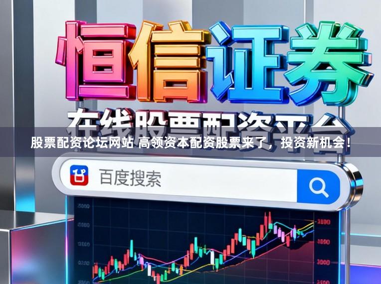 股票配资论坛网站 高领资本配资股票来了,投资新机会!