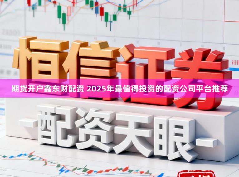 期货开户鑫东财配资 2025年最值得投资的配资公司平台推荐