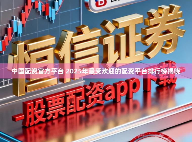 中国配资官方平台 2025年最受欢迎的配资平台排行榜揭晓