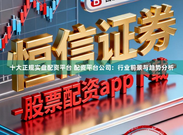十大正规实盘配资平台 配资平台公司：行业前景与趋势分析