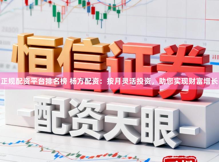 正规配资平台排名榜 杨方配资：按月灵活投资，助您实现财富增长