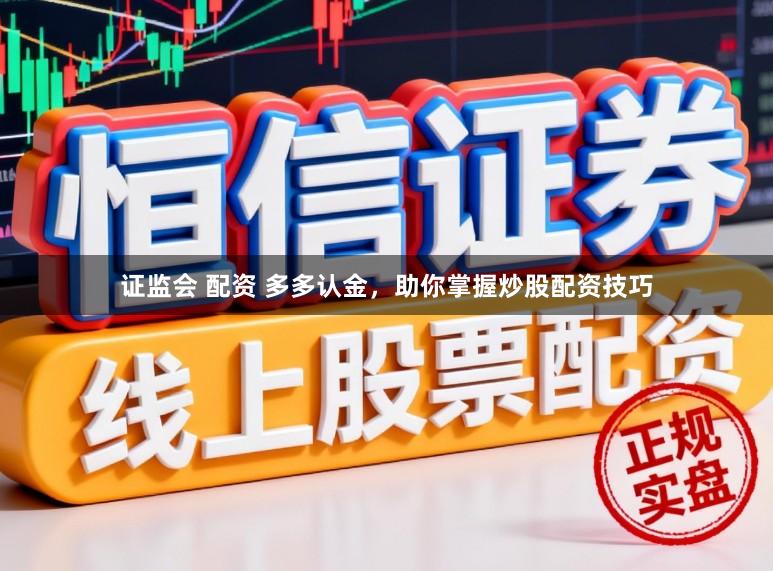 证监会 配资 多多认金，助你掌握炒股配资技巧