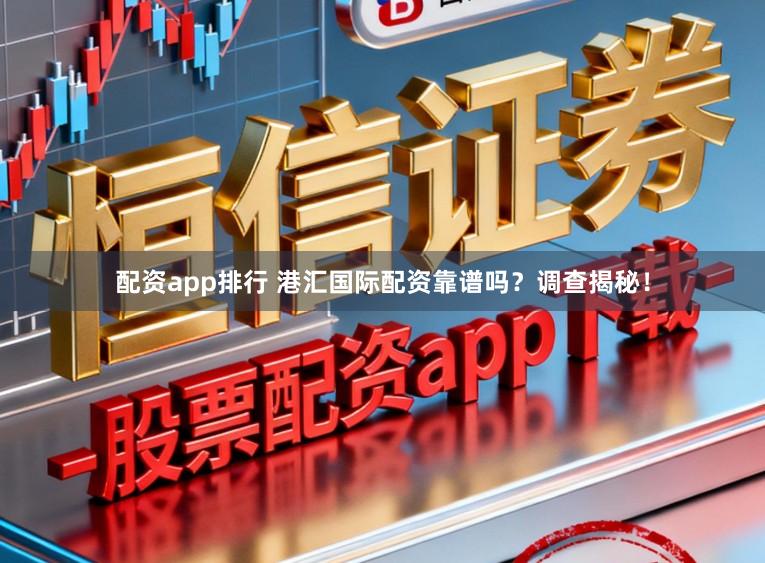 配资app排行 港汇国际配资靠谱吗?调查揭秘!
