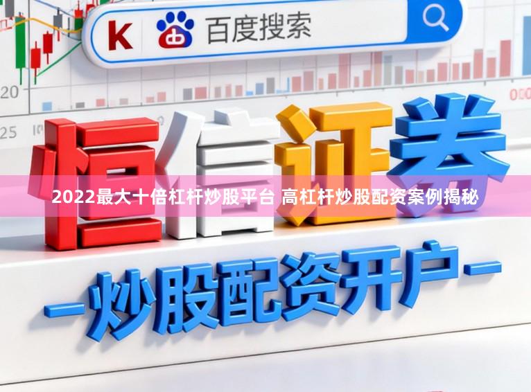 2022最大十倍杠杆炒股平台 高杠杆炒股配资案例揭秘