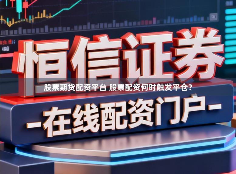 股票期货配资平台 股票配资何时触发平仓？